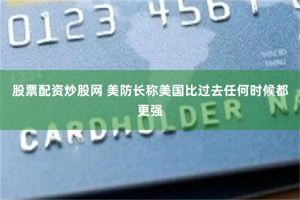 股票配资炒股网 美防长称美国比过去任何时候都更强