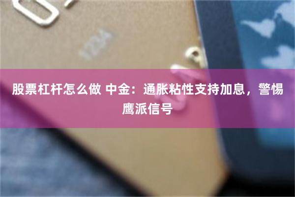 股票杠杆怎么做 中金：通胀粘性支持加息，警惕鹰派信号
