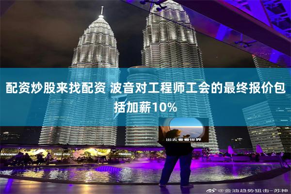 配资炒股来找配资 波音对工程师工会的最终报价包括加薪10%