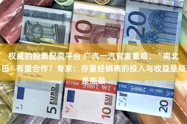 权威的股票配资平台 广汽一汽官宣重组，“南北丰田”有望合作？专家：存量经销商的投入与收益是瓶颈
