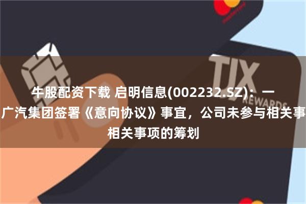 牛股配资下载 启明信息(002232.SZ)：一汽股份与广汽集团签署《意向协议》事宜，公司未参与相关事项的筹划