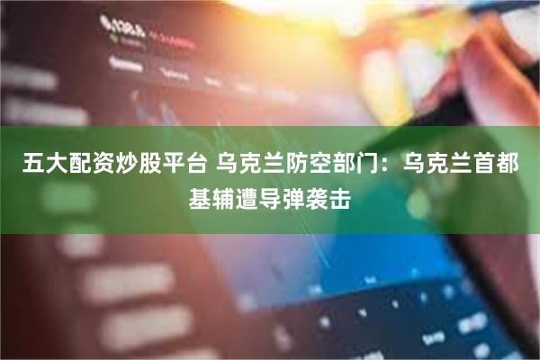 五大配资炒股平台 乌克兰防空部门：乌克兰首都基辅遭导弹袭击
