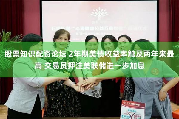 股票知识配资论坛 2年期美债收益率触及两年来最高 交易员押注美联储进一步加息
