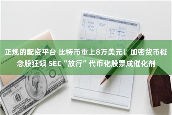 正规的配资平台 比特币重上8万美元！加密货币概念股狂飙 SEC“放行”代币化股票成催化剂