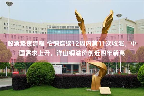 股票垫资流程 伦铜连续12周内第11次收涨，中国需求上升，洋山铜溢价创近四年新高