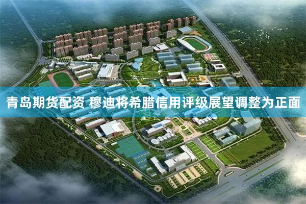 青岛期货配资 穆迪将希腊信用评级展望调整为正面