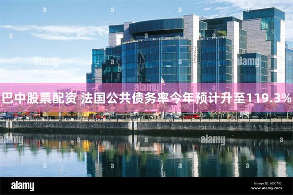 巴中股票配资 法国公共债务率今年预计升至119.3%
