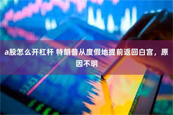 a股怎么开杠杆 特朗普从度假地提前返回白宫，原因不明