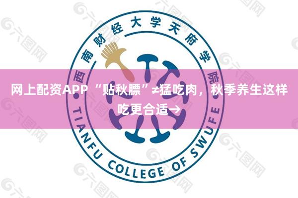 网上配资APP “贴秋膘”≠猛吃肉,秋季养生这样吃更合适→