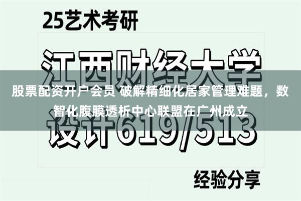 股票配资开户会员 破解精细化居家管理难题，数智化腹膜透析中心联盟在广州成立