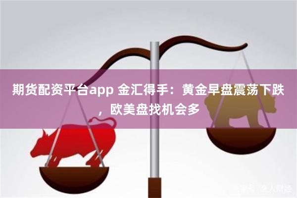 期货配资平台app 金汇得手：黄金早盘震荡下跌，欧美盘找机会多