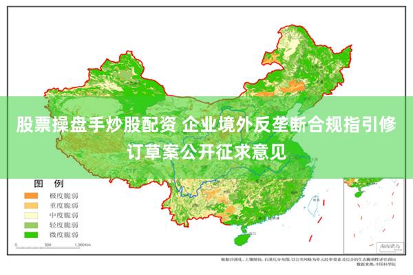 股票操盘手炒股配资 企业境外反垄断合规指引修订草案公开征求意见