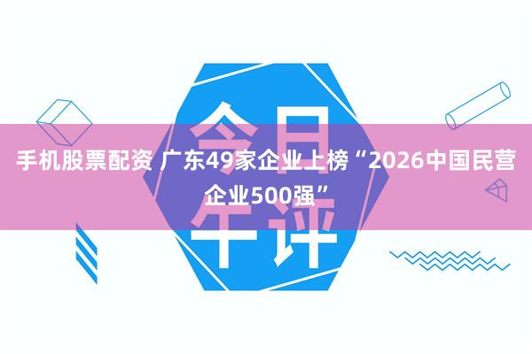 手机股票配资 广东49家企业上榜“2026中国民营企业500强”