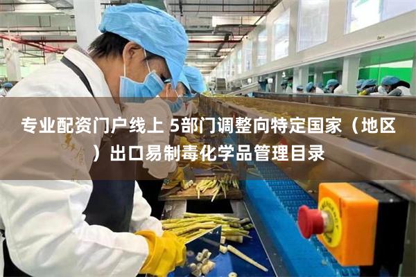 专业配资门户线上 5部门调整向特定国家（地区）出口易制毒化学品管理目录
