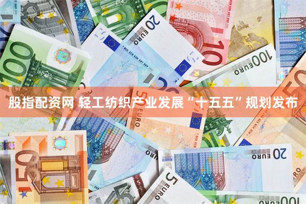 股指配资网 轻工纺织产业发展“十五五”规划发布