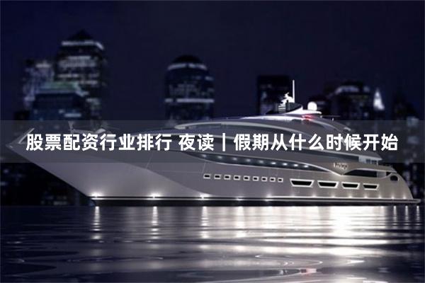 股票配资行业排行 夜读｜假期从什么时候开始