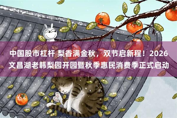 中国股市杠杆 梨香满金秋，双节启新程！2026文昌湖老韩梨园开园暨秋季惠民消费季正式启动