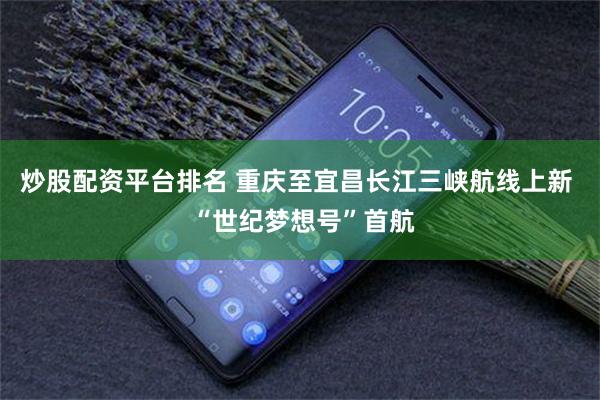 炒股配资平台排名 重庆至宜昌长江三峡航线上新  “世纪梦想号”首航