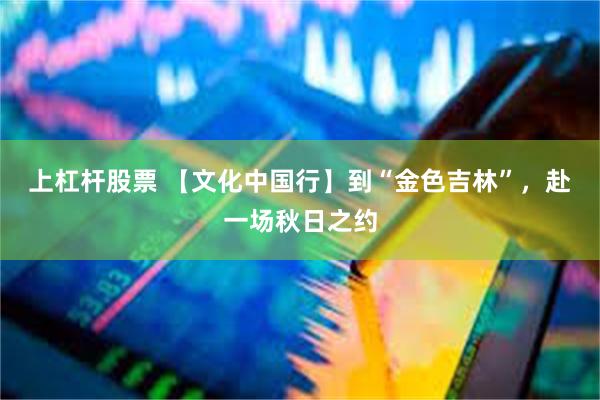 上杠杆股票 【文化中国行】到“金色吉林”，赴一场秋日之约