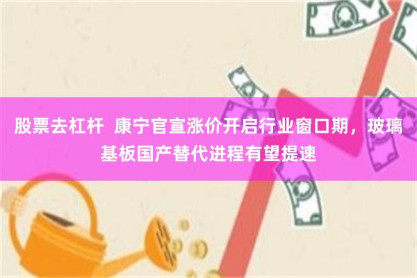 股票去杠杆  康宁官宣涨价开启行业窗口期，玻璃基板国产替代进程有望提速