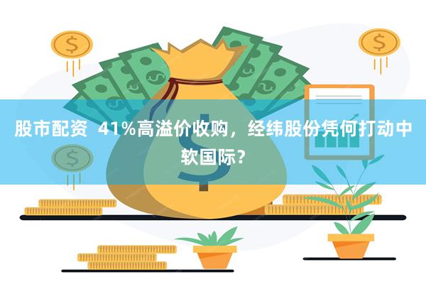 股市配资  41%高溢价收购，经纬股份凭何打动中软国际？