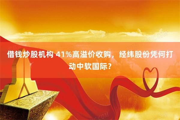 借钱炒股机构 41%高溢价收购，经纬股份凭何打动中软国际？
