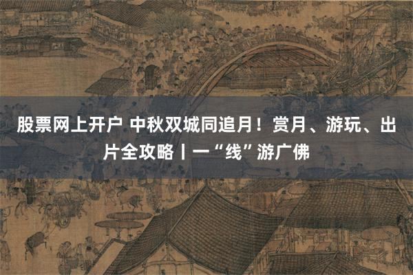股票网上开户 中秋双城同追月！赏月、游玩、出片全攻略丨一“线”游广佛
