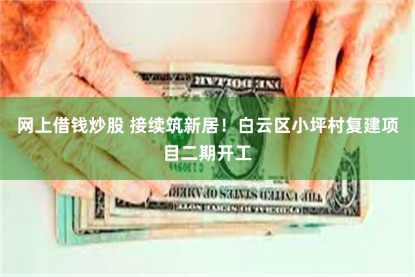 网上借钱炒股 接续筑新居！白云区小坪村复建项目二期开工