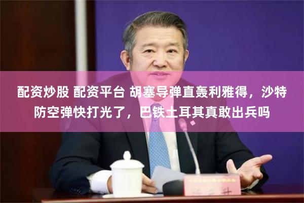 配资炒股 配资平台 胡塞导弹直轰利雅得，沙特防空弹快打光了，巴铁土耳其真敢出兵吗