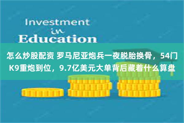 怎么炒股配资 罗马尼亚炮兵一夜脱胎换骨，54门K9重炮到位，9.7亿美元大单背后藏着什么算盘