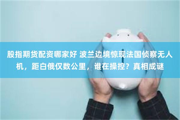 股指期货配资哪家好 波兰边境惊现法国侦察无人机,距白俄仅数公里,谁在操控?真相成谜