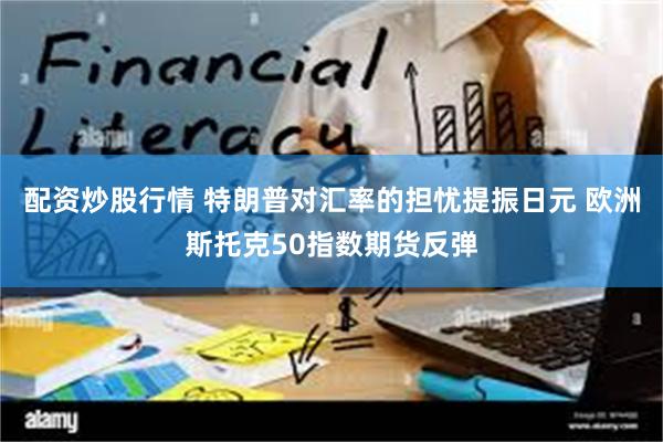 配资炒股行情 特朗普对汇率的担忧提振日元 欧洲斯托克50指数期货反弹