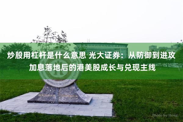 炒股用杠杆是什么意思 光大证券：从防御到进攻 加息落地后的港美股成长与兑现主线