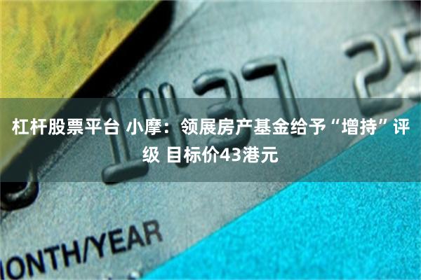 杠杆股票平台 小摩：领展房产基金给予“增持”评级 目标价43港元