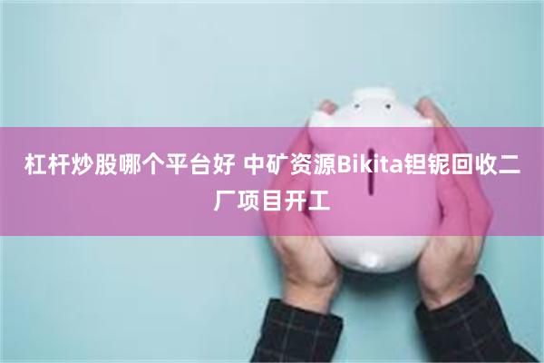 杠杆炒股哪个平台好 中矿资源Bikita钽铌回收二厂项目开工