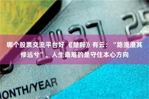 哪个股票交流平台好 《楚辞》有云：“路漫漫其修远兮”。人生最难的是守住本心方向