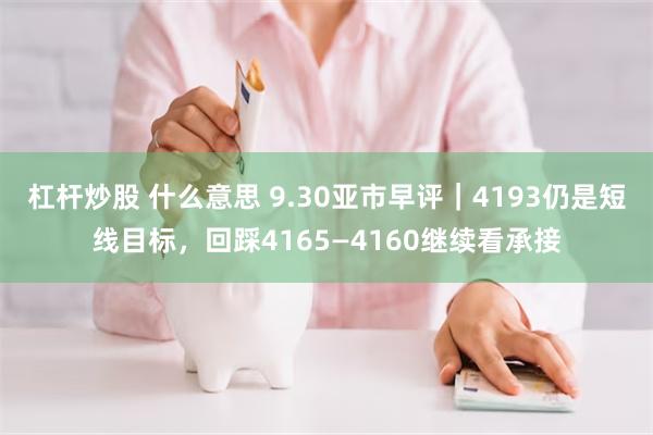 杠杆炒股 什么意思 9.30亚市早评｜4193仍是短线目标，回踩4165—4160继续看承接