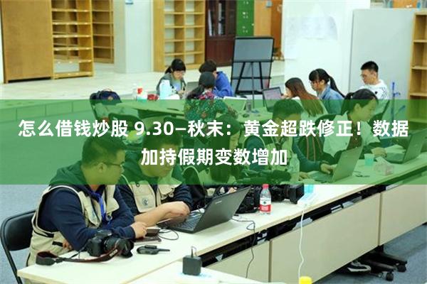 怎么借钱炒股 9.30—秋末：黄金超跌修正！数据加持假期变数增加
