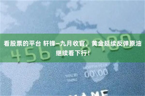 看股票的平台 轩锋—九月收官，黄金延续反弹原油继续看下行！