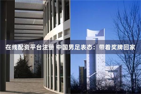 在线配资平台注册 中国男足表态：带着奖牌回家