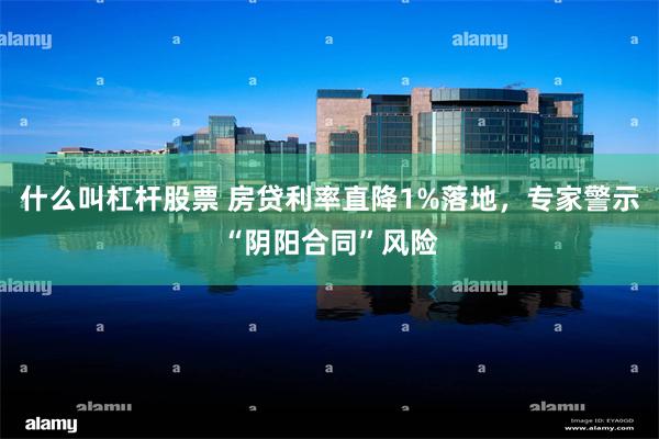 什么叫杠杆股票 房贷利率直降1%落地，专家警示“阴阳合同”风险