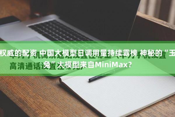 权威的配资 中国大模型日调用量持续霸榜 神秘的“玉兔”大模型来自MiniMax？
