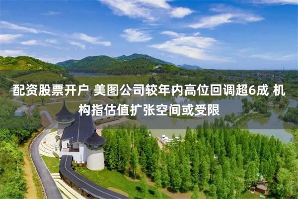 配资股票开户 美图公司较年内高位回调超6成 机构指估值扩张空间或受限