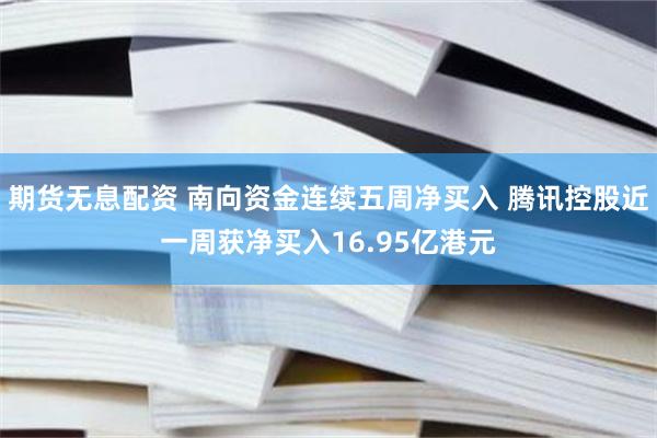 期货无息配资 南向资金连续五周净买入 腾讯控股近一周获净买入16.95亿港元