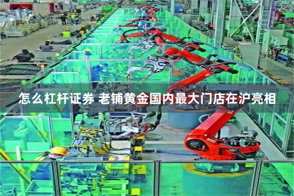 怎么杠杆证券 老铺黄金国内最大门店在沪亮相