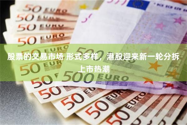 股票的交易市场 形式多样，港股迎来新一轮分拆上市热潮
