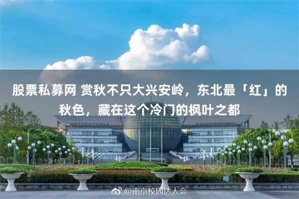 股票私募网 赏秋不只大兴安岭，东北最「红」的秋色，藏在这个冷门的枫叶之都