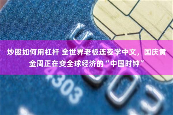 炒股如何用杠杆 全世界老板连夜学中文，国庆黄金周正在变全球经济的“中国时钟”