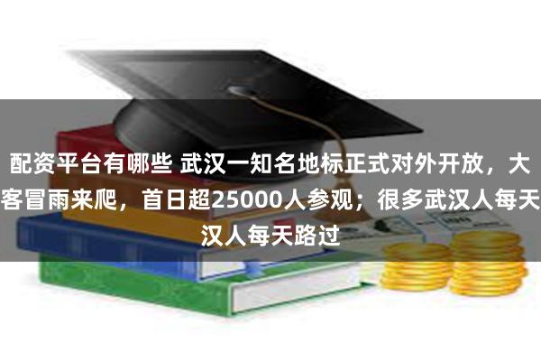 配资平台有哪些 武汉一知名地标正式对外开放，大批游客冒雨来爬，首日超25000人参观；很多武汉人每天路过