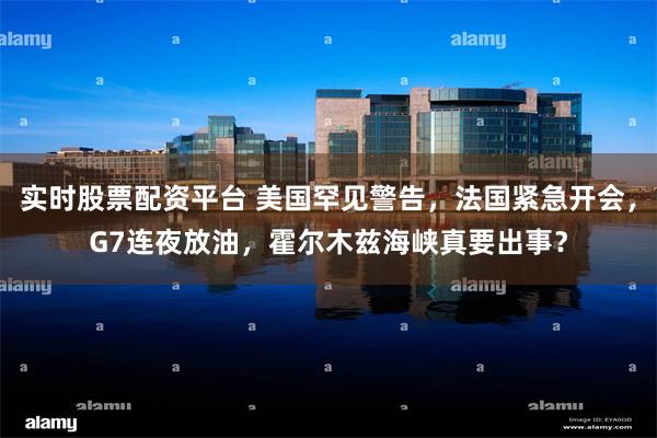 实时股票配资平台 美国罕见警告，法国紧急开会，G7连夜放油，霍尔木兹海峡真要出事？
